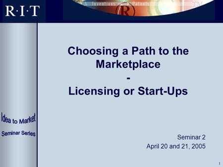 1 Choosing a Path to the Marketplace - Licensing or Start-Ups Seminar 2 April 20 and 21, 2005.