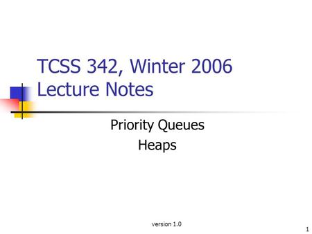 Version 1.0 1 TCSS 342, Winter 2006 Lecture Notes Priority Queues Heaps.