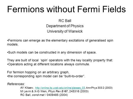 Fermions without Fermi Fields RC Ball Department of Physics University of Warwick Fermions can emerge as the elementary excitations of generalised spin.