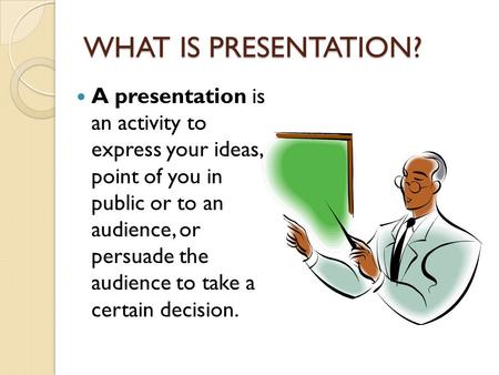 WHAT IS PRESENTATION? A presentation is an activity to express your ideas, a point of you in public or to an audience, or persuade the audience to take.