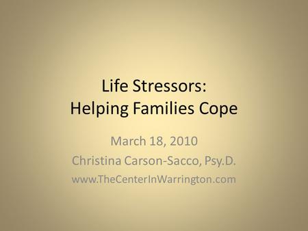 Life Stressors: Helping Families Cope March 18, 2010 Christina Carson-Sacco, Psy.D. www.TheCenterInWarrington.com.