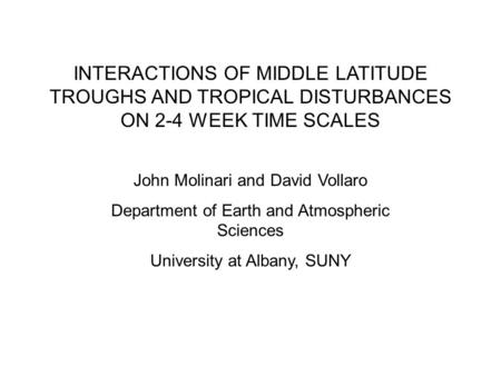 INTERACTIONS OF MIDDLE LATITUDE TROUGHS AND TROPICAL DISTURBANCES ON 2-4 WEEK TIME SCALES John Molinari and David Vollaro Department of Earth and Atmospheric.