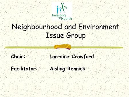 Chair:Lorraine Crawford Facilitator:Aisling Rennick Neighbourhood and Environment Issue Group.