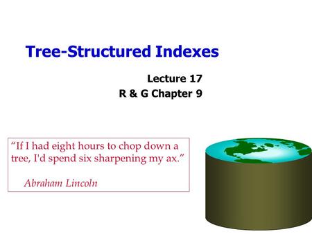 Tree-Structured Indexes Lecture 17 R & G Chapter 9 “If I had eight hours to chop down a tree, I'd spend six sharpening my ax.” Abraham Lincoln.