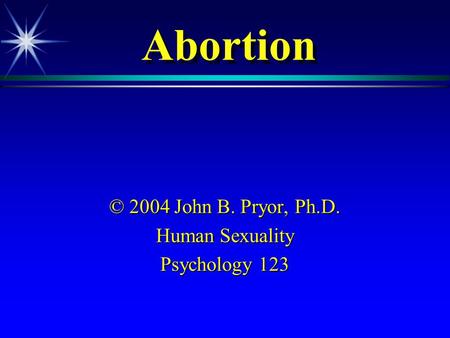 Abortion © 2004 John B. Pryor, Ph.D. Human Sexuality Psychology 123.