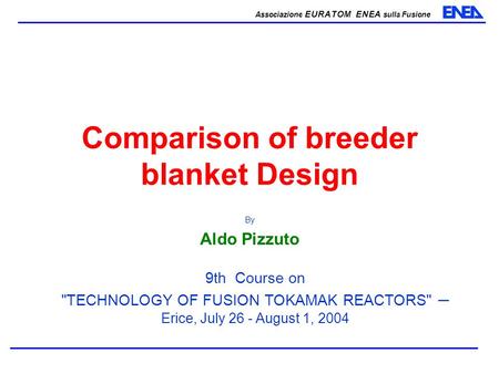 Associazione EURATOM ENEA sulla Fusione By Aldo Pizzuto Comparison of breeder blanket Design 9th Course on TECHNOLOGY OF FUSION TOKAMAK REACTORS – Erice,