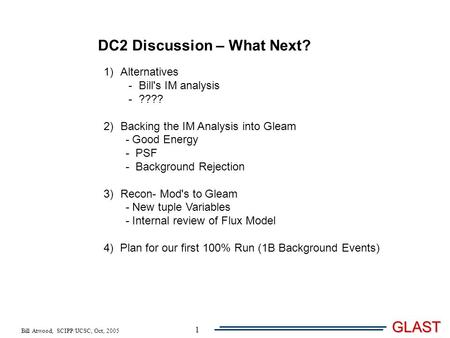 Bill Atwood, SCIPP/UCSC, Oct, 2005 GLAST 1 DC2 Discussion – What Next? 1)Alternatives - Bill's IM analysis - ???? 2)Backing the IM Analysis into Gleam.