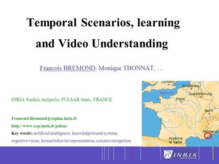 1 Temporal Scenarios, learning and Video Understanding Francois BREMOND, Monique THONNAT, … INRIA Sophia Antipolis, PULSAR team, FRANCE