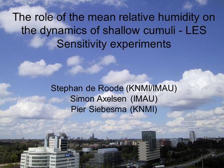 The role of the mean relative humidity on the dynamics of shallow cumuli - LES Sensitivity experiments Stephan de Roode (KNMI/IMAU) Simon Axelsen (IMAU)