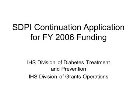 SDPI Continuation Application for FY 2006 Funding IHS Division of Diabetes Treatment and Prevention IHS Division of Grants Operations.