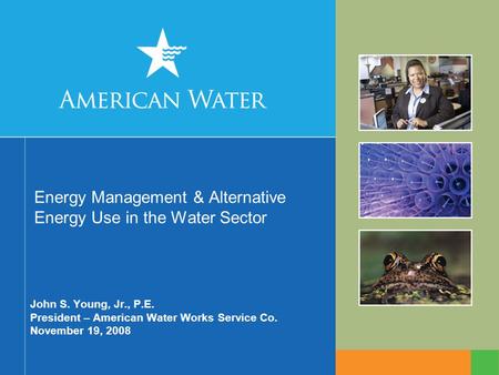 Energy Management & Alternative Energy Use in the Water Sector John S. Young, Jr., P.E. President – American Water Works Service Co. November 19, 2008.