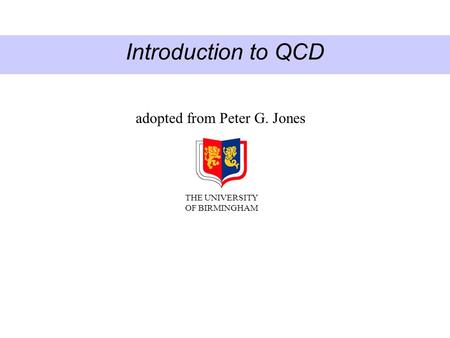 Introduction to QCD adopted from Peter G. Jones THE UNIVERSITY OF BIRMINGHAM.
