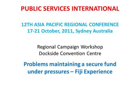 PUBLIC SERVICES INTERNATIONAL 12TH ASIA PACIFIC REGIONAL CONFERENCE 17-21 October, 2011, Sydney Australia Regional Campaign Workshop Dockside Convention.