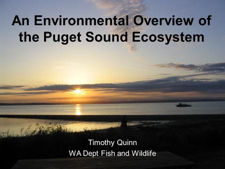 An Environmental Overview of the Puget Sound Ecosystem Timothy Quinn WA Dept Fish and Wildlife.