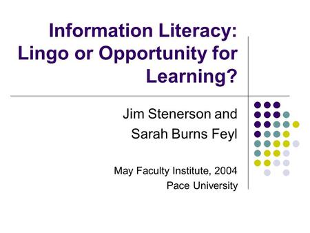 Information Literacy: Lingo or Opportunity for Learning? Jim Stenerson and Sarah Burns Feyl May Faculty Institute, 2004 Pace University.