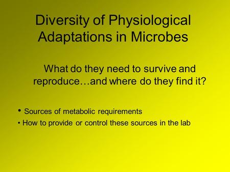 Diversity of Physiological Adaptations in Microbes What do they need to survive and reproduce…and where do they find it? Sources of metabolic requirements.