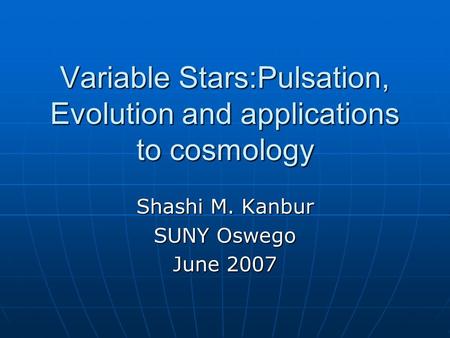 Variable Stars:Pulsation, Evolution and applications to cosmology Shashi M. Kanbur SUNY Oswego June 2007.