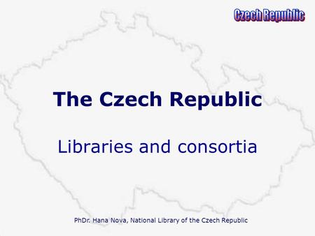 PhDr. Hana Nova, National Library of the Czech Republic The Czech Republic Libraries and consortia.