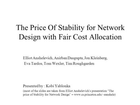 The Price Of Stability for Network Design with Fair Cost Allocation Elliot Anshelevich, Anirban Dasgupta, Jon Kleinberg, Eva Tardos, Tom Wexler, Tim Roughgarden.