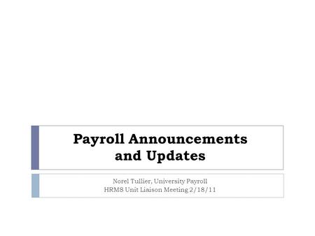 Payroll Announcements and Updates Norel Tullier, University Payroll HRMS Unit Liaison Meeting 2/18/11.
