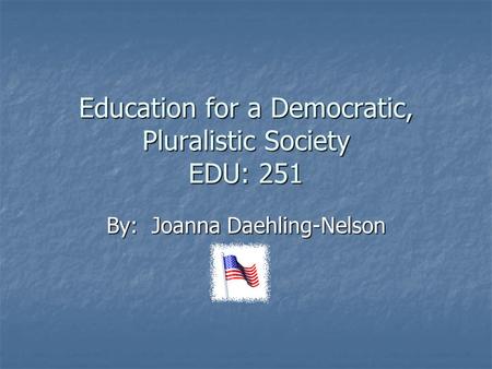 Education for a Democratic, Pluralistic Society EDU: 251 By: Joanna Daehling-Nelson.