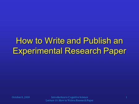 October 8, 2009Introduction to Cognitive Science Lecture 10: How to Write a Research Paper 1 How to Write and Publish an Experimental Research Paper.