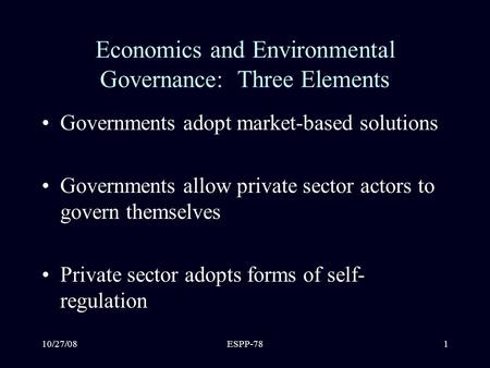 10/27/08ESPP-781 Economics and Environmental Governance: Three Elements Governments adopt market-based solutions Governments allow private sector actors.