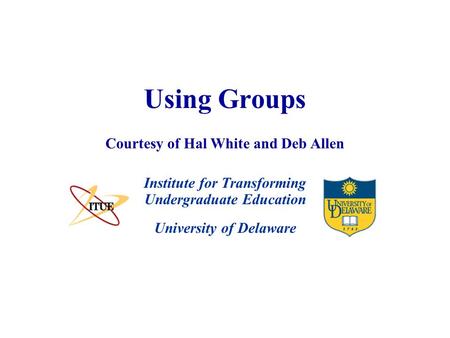 University of Delaware Using Groups Institute for Transforming Undergraduate Education Courtesy of Hal White and Deb Allen.