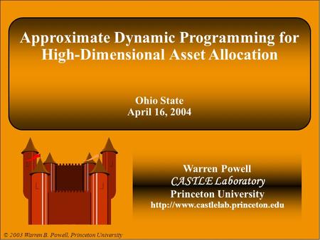 Approximate Dynamic Programming for High-Dimensional Asset Allocation Ohio State April 16, 2004 Warren Powell CASTLE Laboratory Princeton University