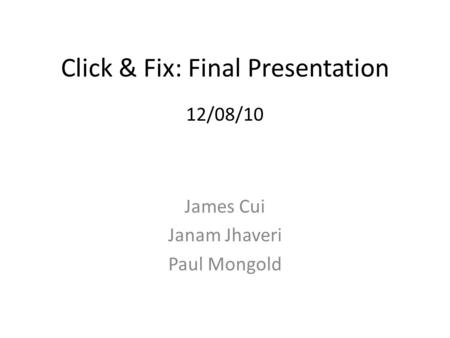 Click & Fix: Final Presentation 12/08/10 James Cui Janam Jhaveri Paul Mongold.