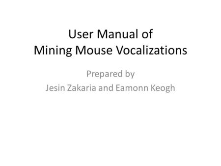 User Manual of Mining Mouse Vocalizations Prepared by Jesin Zakaria and Eamonn Keogh.