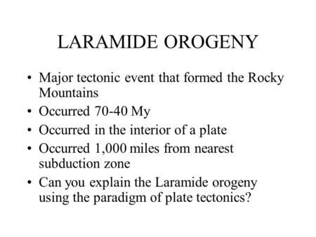 LARAMIDE OROGENY Major tectonic event that formed the Rocky Mountains Occurred 70-40 My Occurred in the interior of a plate Occurred 1,000 miles from nearest.