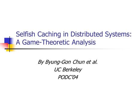 Selfish Caching in Distributed Systems: A Game-Theoretic Analysis By Byung-Gon Chun et al. UC Berkeley PODC’04.