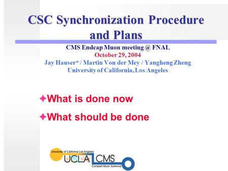 CSC Synchronization Procedure and Plans CMS Endcap Muon FNAL October 29, 2004 Jay Hauser* / Martin Von der Mey / Yangheng Zheng University of.