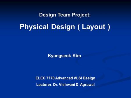 Design Team Project: Physical Design ( Layout ) Kyungseok Kim ELEC 7770 Advanced VLSI Design Lecturer: Dr. Vishwani D. Agrawal.