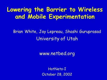 Lowering the Barrier to Wireless and Mobile Experimentation Brian White, Jay Lepreau, Shashi Guruprasad University of Utah www.netbed.org HotNets-I October.