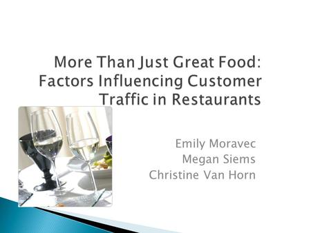 More Than Just Great Food: Factors Influencing Customer Traffic in Restaurants Emily Moravec Megan Siems Christine Van Horn.