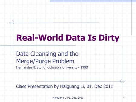 1 Haiguang Li 01. Dec. 2011 Real-World Data Is Dirty Data Cleansing and the Merge/Purge Problem Hernandez & Stolfo: Columbia University - 1998 Class Presentation.