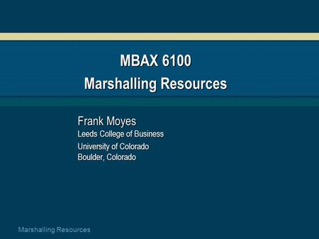 Marshalling Resources MBAX 6100 Marshalling Resources Frank Moyes Leeds College of Business University of Colorado Boulder, Colorado.