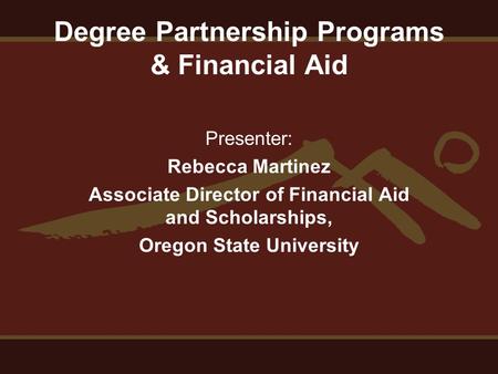 Degree Partnership Programs & Financial Aid Presenter: Rebecca Martinez Associate Director of Financial Aid and Scholarships, Oregon State University.