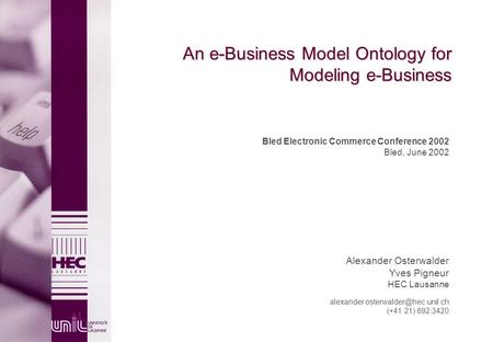 An e-Business Model Ontology for Modeling e-Business Bled Electronic Commerce Conference 2002 Bled, June 2002 Alexander Osterwalder Yves Pigneur HEC Lausanne.