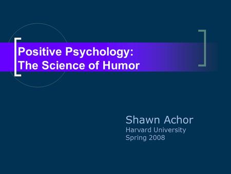 Positive Psychology: The Science of Humor Shawn Achor Harvard University Spring 2008.