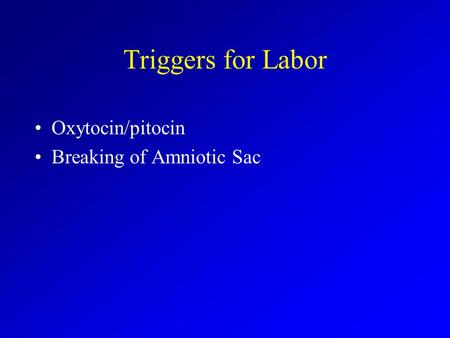 Triggers for Labor Oxytocin/pitocin Breaking of Amniotic Sac.