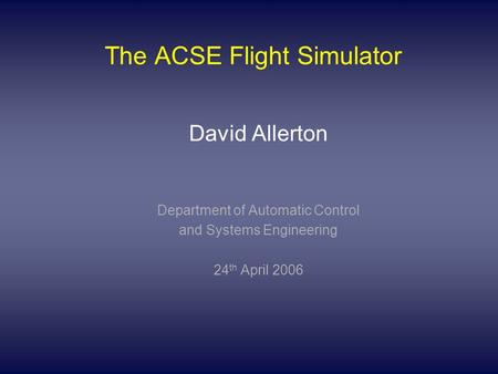 The ACSE Flight Simulator David Allerton Department of Automatic Control and Systems Engineering 24 th April 2006.