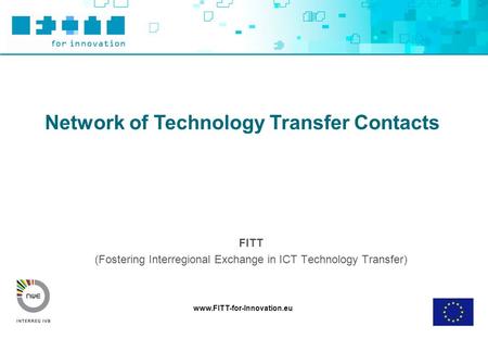 Www.FITT-for-Innovation.eu Network of Technology Transfer Contacts FITT (Fostering Interregional Exchange in ICT Technology Transfer)