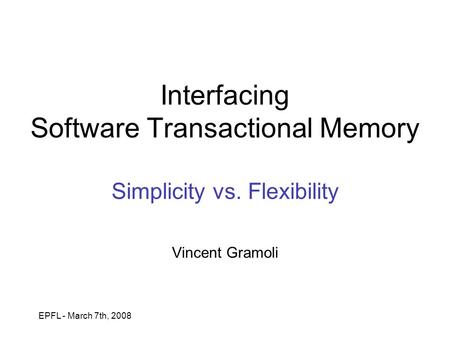 EPFL - March 7th, 2008 Interfacing Software Transactional Memory Simplicity vs. Flexibility Vincent Gramoli.