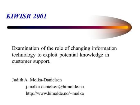 KIWISR 2001 Examination of the role of changing information technology to exploit potential knowledge in customer support. Judith A. Molka-Danielsen