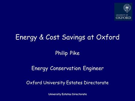 University Estates Directorate Energy & Cost Savings at Oxford Philip Pike Energy Conservation Engineer Oxford University Estates Directorate.