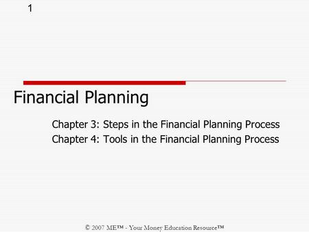 1 © 2007 ME™ - Your Money Education Resource™ Chapter 3: Steps in the Financial Planning Process Chapter 4: Tools in the Financial Planning Process Financial.
