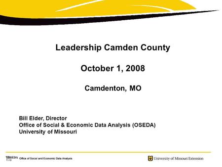 Leadership Camden County October 1, 2008 Camdenton, MO Bill Elder, Director Office of Social & Economic Data Analysis (OSEDA) University of Missouri.